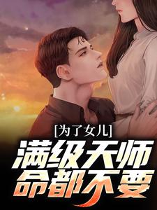 为了女儿，满级天师命都不要小说最新更新在哪里？免费在线看