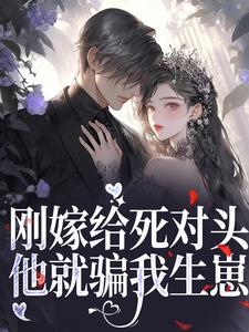 完结版《刚嫁给死对头，他就骗我生崽》章节阅读