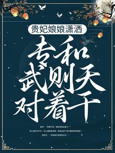 小说《贵妃娘娘潇洒，专和武则天对着干》章节阅读
