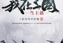 我在三国当主播小说完结了吗?在哪里可以免费读到?-红梅文学