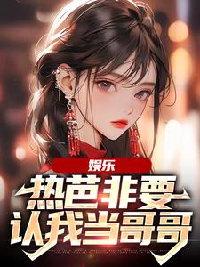 娱乐：热芭非要认我当哥哥小说全文哪里可以免费看？