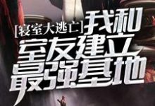 已完结小说《寝室大逃亡:我和室友建立最强基地》章节免费阅读-红梅文学