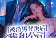 小说《被渣男背叛后,我和公司总裁跑路了》章节阅读-红梅文学