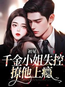 初见，千金小姐失控撩他上瘾小说完结了吗？在哪里可以免费读到？