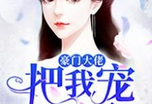 完结版《豪门大佬把我宠上天》在线免费阅读-红梅文学