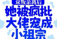 众叛亲离后,她被疯批大佬宠成小祖宗小说,众叛亲离后,她被疯批大佬宠成小祖宗最新章节-红梅文学