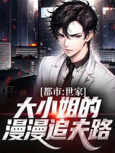 已完结小说《都市：世家大小姐的漫漫追夫路》最新章节