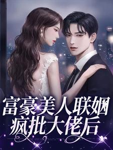 富豪美人联姻疯批大佬后小说有没有完整的免费版本在线阅读？