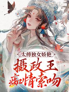 太傅独女娇艳，摄政王痴情索吻凌姝姝楚九卿在线章节免费阅读