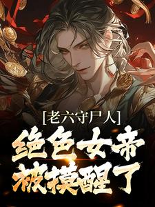 求老六守尸人，绝色女帝被摸醒了小说免费资源