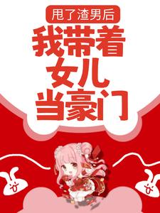 甩了渣男后，我带着女儿当豪门小说全文哪里可以免费看？