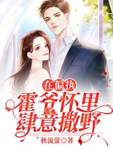 完结版《在偏执霍爷怀里肆意撒野》章节阅读