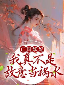 亡国妖妃，我真不是故意当祸水小说完结版章节免费阅读