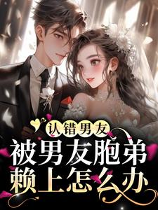 认错男友，被男友胞弟赖上怎么办？小说的免费电子版在哪里可以下载或阅读？