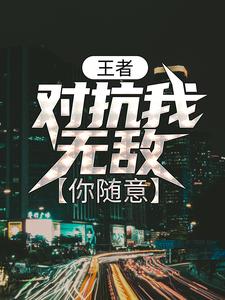 已完结小说《王者：对抗我无敌，你随意》章节在线阅读
