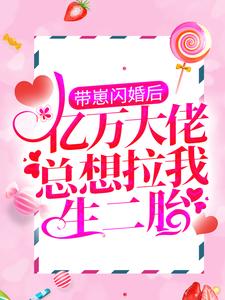在线寻找带崽闪婚后，亿万大佬总想拉我生二胎小说的无删减版本