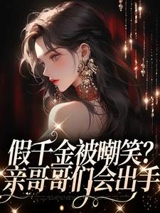 假千金被嘲笑？亲哥哥们会出手小说的免费阅读版本在哪里可以找到？