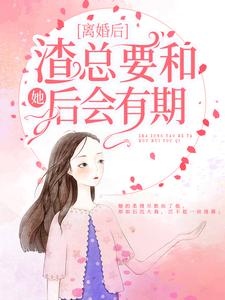 完结版《离婚后，渣总要和她后会有期》章节阅读