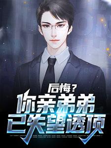 后悔？你亲弟弟已失望透顶这本小说完结了吗？免费查看最新章节