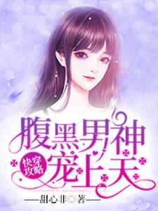 快穿攻略：腹黑男神宠上天小说，快穿攻略：腹黑男神宠上天在线阅读