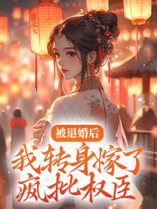被退婚后，我转身嫁了疯批权臣小说，被退婚后，我转身嫁了疯批权臣最新章节