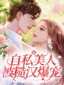 已完结小说《她，自私美人，被糙汉爆宠》在线章节阅读