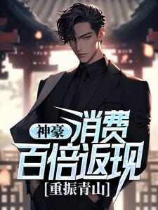 《神豪：消费百倍返现，重振青山！》全集免费在线阅读（ 刘逸苏晴）