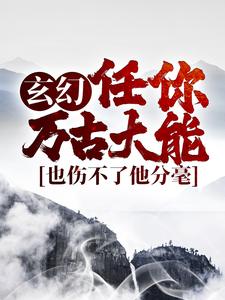 王道小说《玄幻：任你万古大能，也伤不了他分毫》在线阅读