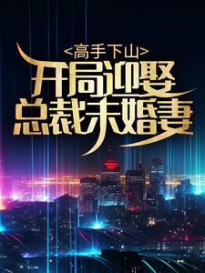 高手下山：开局迎娶总裁未婚妻小说阅读，高手下山：开局迎娶总裁未婚妻完结版