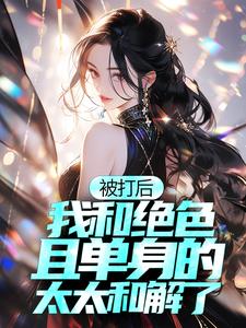 被打后，我和绝色且单身的太太和解了免费阅读，被打后，我和绝色且单身的太太和解了章节目录