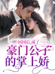 回国后，成了豪门公子的掌上娇小说免费资源，回国后，成了豪门公子的掌上娇在线阅读