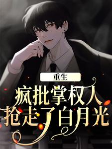 重生：疯批掌权人抢走了白月光小说阅读，重生：疯批掌权人抢走了白月光完结版