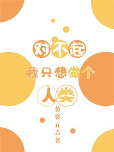 对不起我只想做个人类小说有没有完整的免费版本在线阅读？