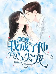 再婚后，我成了他的心尖宠小说，再婚后，我成了他的心尖宠免费阅读