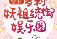 穿书:萝莉妖祖统御娱乐圈小说的免费电子版在哪里可以下载或阅读?-红梅文学