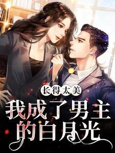 长得太美，我成了男主的白月光小说的最新章节在哪里更新？免费追踪阅读