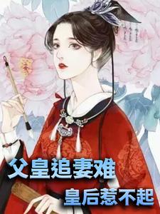 父皇追妻难，皇后惹不起小说有没有完结版在线？