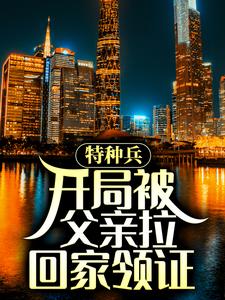 小说《特种兵：开局被父亲拉回家领证》章节免费阅读
