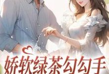 娇软绿茶勾勾手,大佬自投罗网小说的免费电子版在哪里可以下载或阅读?-红梅文学