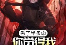 已完结小说《丢了半条命,你觉得我还会选你?》章节免费阅读-红梅文学