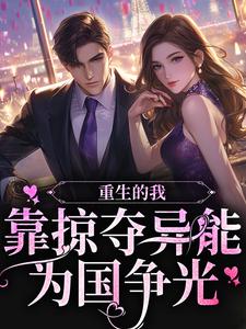重生的我，靠掠夺异能为国争光小说，重生的我，靠掠夺异能为国争光章节在线阅读