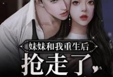 妹妹和我重生后,抢走了我的夫婿小说最新章节在哪里可以读到?-红梅文学