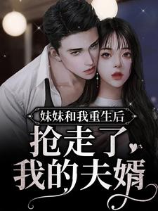妹妹和我重生后，抢走了我的夫婿小说最新章节在哪里可以读到？