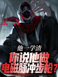 完整版的他一学渣，你说他做电磁脉冲步枪？小说在哪里可以免费读到？