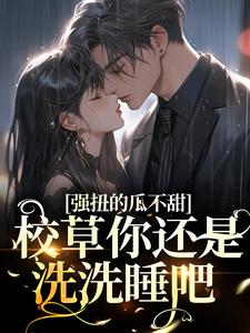 已完结小说《强扭的瓜不甜，校草你还是洗洗睡吧》在线章节阅读