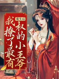 已完结小说《重生后，我撩了最有权的小王爷》章节免费阅读