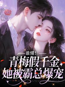 已完结小说《谁懂！青梅假千金她被霸总爆宠》章节在线阅读