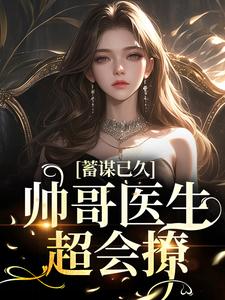蓄谋已久：帅哥医生超会撩小说的免费电子版在哪里可以下载或阅读？