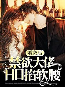 《婚恋后，禁欲大佬日日掐软腰》小说章节在线试读，《婚恋后，禁欲大佬日日掐软腰》最新章节目录