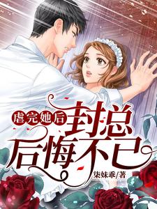 虐完她后封总后悔不已小说有没有完结版在线？